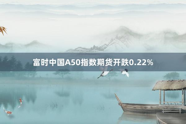 富时中国A50指数期货开跌0.22%